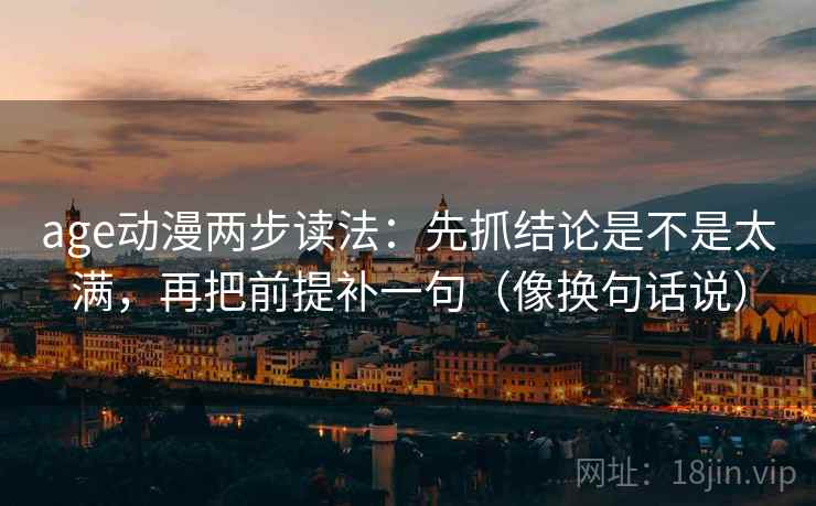 age动漫两步读法：先抓结论是不是太满，再把前提补一句（像换句话说）