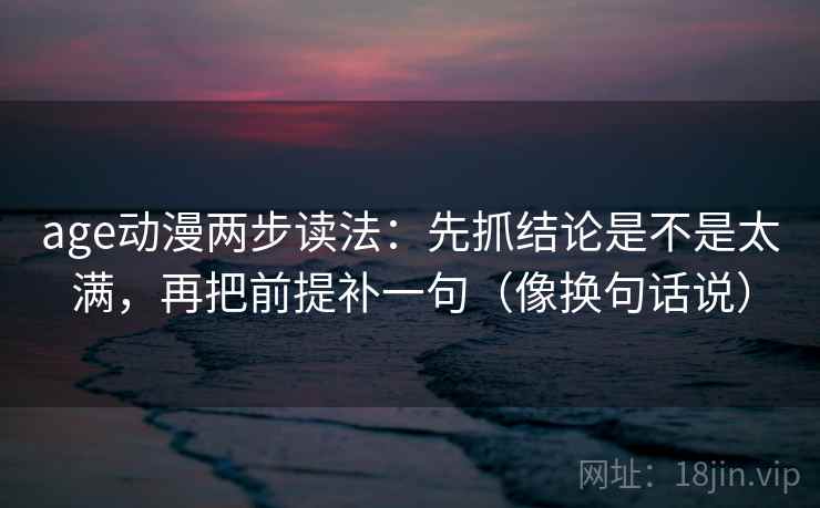 age动漫两步读法：先抓结论是不是太满，再把前提补一句（像换句话说）