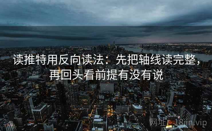读推特用反向读法：先把轴线读完整，再回头看前提有没有说