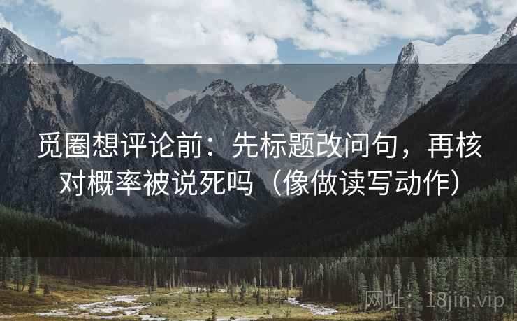 觅圈想评论前：先标题改问句，再核对概率被说死吗（像做读写动作）