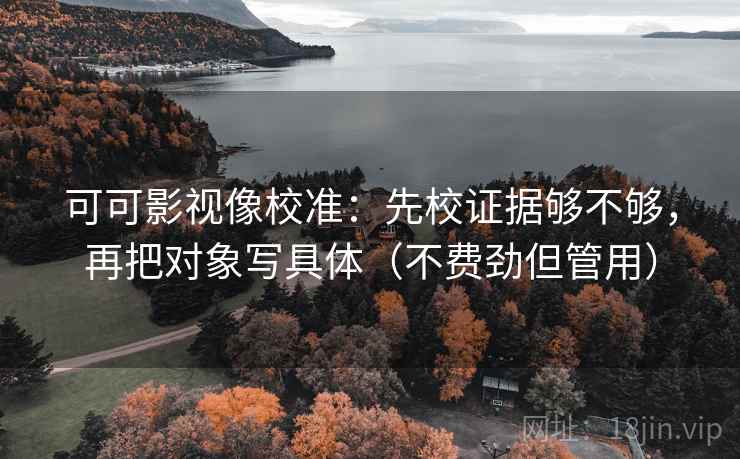 可可影视像校准：先校证据够不够，再把对象写具体（不费劲但管用）