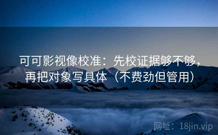 可可影视像校准：先校证据够不够，再把对象写具体（不费劲但管用）
