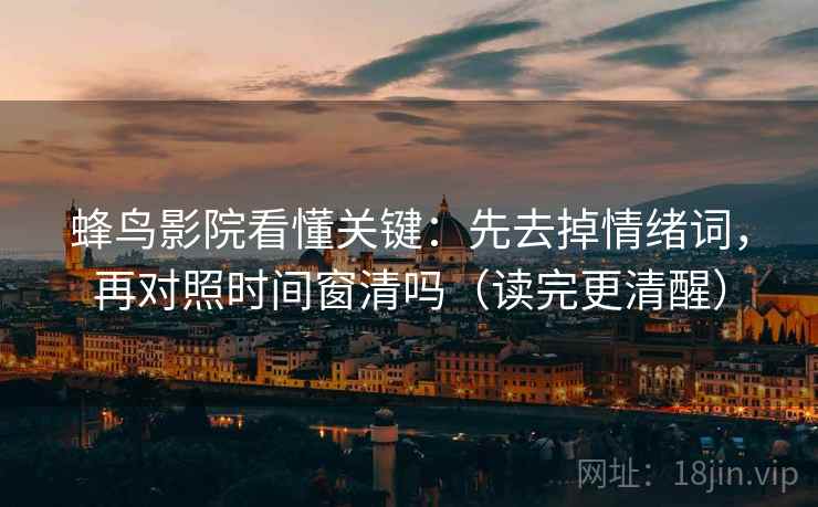 蜂鸟影院看懂关键:先去掉情绪词,再对照时间窗清吗(读完更清醒) 蜂鸟影院看懂关键:先去掉情绪词,再对照时间窗清吗(读完更清醒)