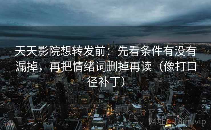 天天影院想转发前：先看条件有没有漏掉，再把情绪词删掉再读（像打口径补丁）