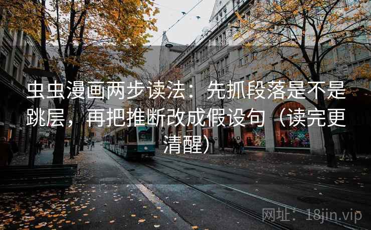 虫虫漫画两步读法：先抓段落是不是跳层，再把推断改成假设句（读完更清醒）