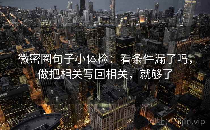 微密圈句子小体检：看条件漏了吗，做把相关写回相关，就够了