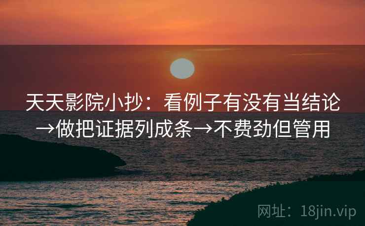 天天影院小抄：看例子有没有当结论→做把证据列成条→不费劲但管用