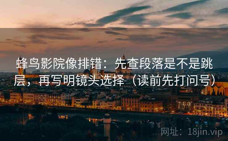 蜂鸟影院像排错：先查段落是不是跳层，再写明镜头选择（读前先打问号）