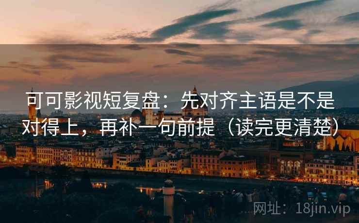 可可影视短复盘：先对齐主语是不是对得上，再补一句前提（读完更清楚）