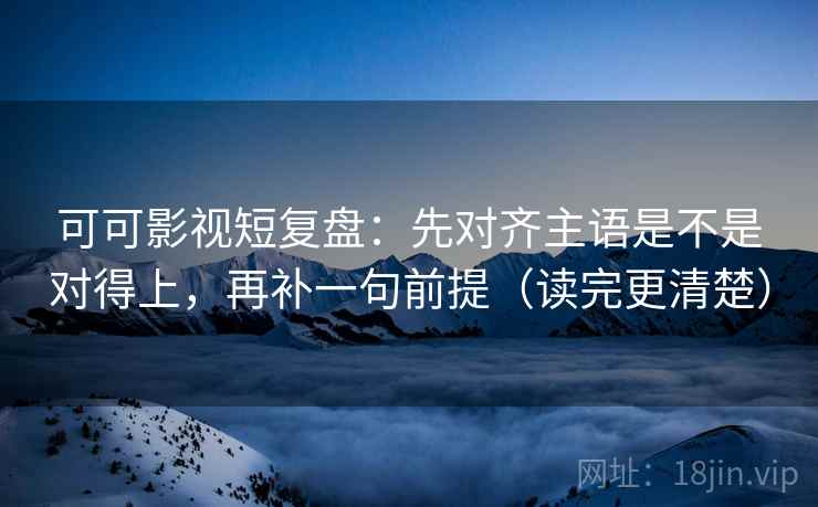 可可影视短复盘:先对齐主语是不是对得上,再补一句前提(读完更清楚) 可可影视短复盘:先对齐主语是不是对得上,再补一句前提(读完更清楚)