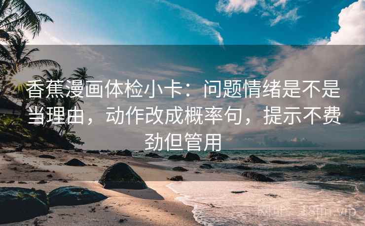 香蕉漫画体检小卡：问题情绪是不是当理由，动作改成概率句，提示不费劲但管用