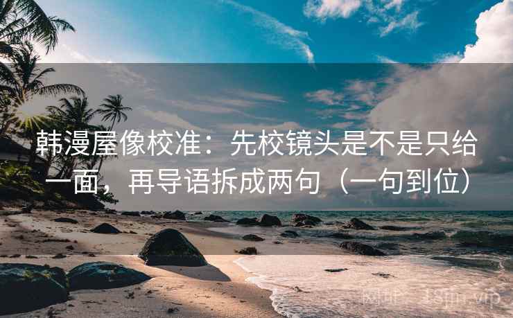 韩漫屋像校准:先校镜头是不是只给一面,再导语拆成两句(一句到位) 韩漫屋像校准:先校镜头是不是只给一面,再导语拆成两句(一句到位)