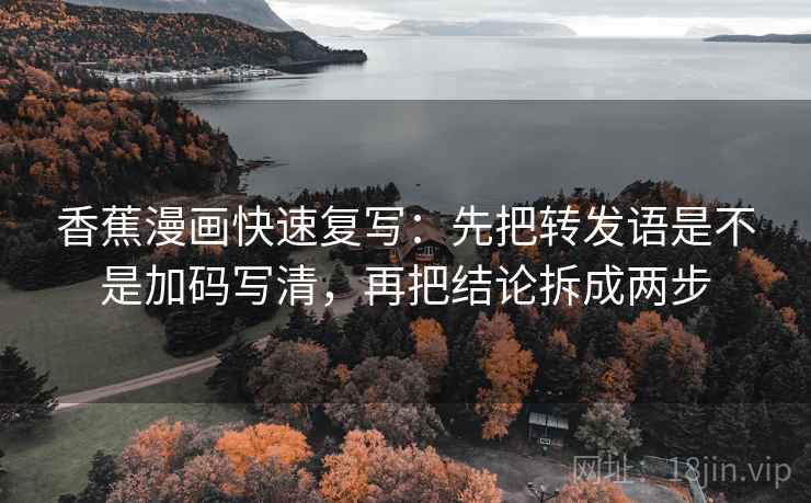 香蕉漫画快速复写：先把转发语是不是加码写清，再把结论拆成两步