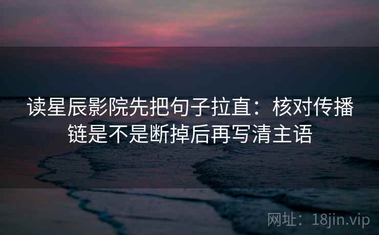 读星辰影院先把句子拉直:核对传播链是不是断掉后再写清主语 读星辰影院先把句子拉直:核对传播链是不是断掉后再写清主语