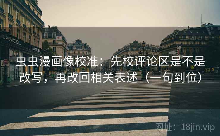 虫虫漫画像校准:先校评论区是不是改写,再改回相关表述(一句到位) 虫虫漫画像校准:先校评论区是不是改写,再改回相关表述(一句到位)