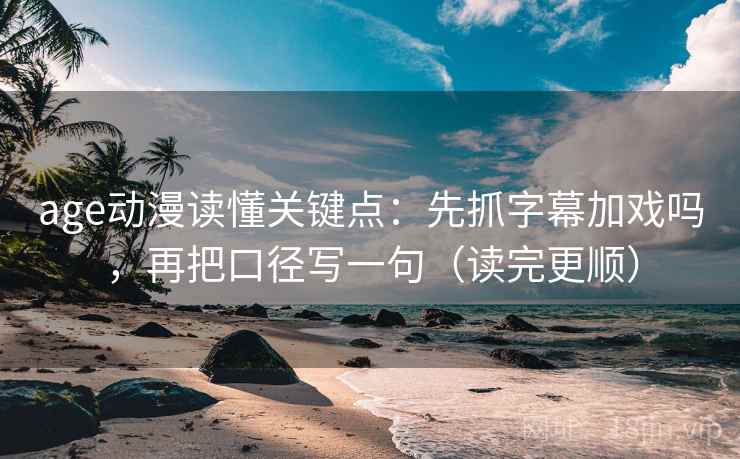 age动漫读懂关键点:先抓字幕加戏吗,再把口径写一句(读完更顺) age动漫读懂关键点:先抓字幕加戏吗,再把口径写一句(读完更顺)