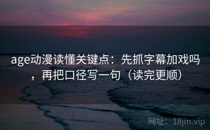 age动漫读懂关键点：先抓字幕加戏吗，再把口径写一句（读完更顺）
