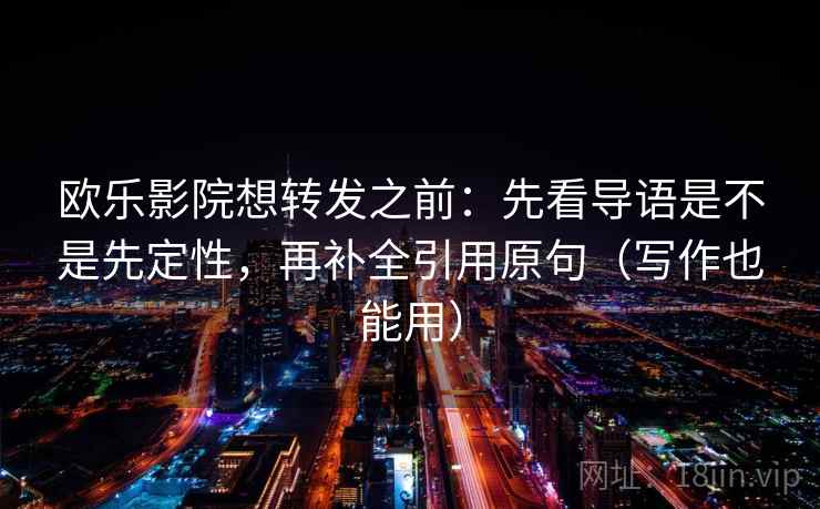 欧乐影院想转发之前：先看导语是不是先定性，再补全引用原句（写作也能用）