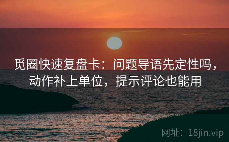觅圈快速复盘卡：问题导语先定性吗，动作补上单位，提示评论也能用