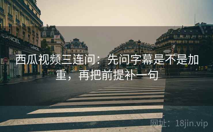 西瓜视频三连问：先问字幕是不是加重，再把前提补一句