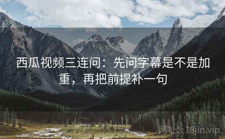 西瓜视频三连问:先问字幕是不是加重,再把前提补一句 西瓜视频三连问:先问字幕是不是加重,再把前提补一句