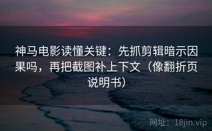 神马电影读懂关键：先抓剪辑暗示因果吗，再把截图补上下文（像翻折页说明书）