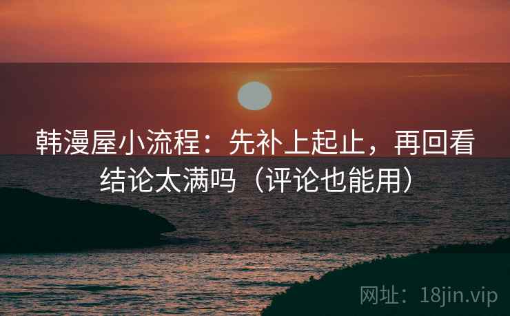 韩漫屋小流程：先补上起止，再回看结论太满吗（评论也能用）