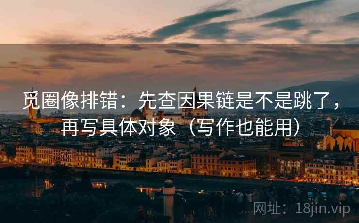 觅圈像排错：先查因果链是不是跳了，再写具体对象（写作也能用）