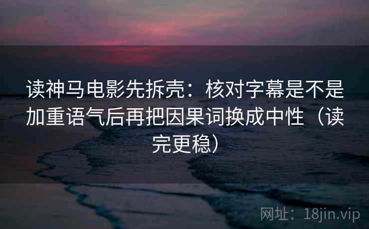 读神马电影先拆壳：核对字幕是不是加重语气后再把因果词换成中性（读完更稳）