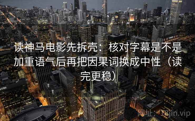 读神马电影先拆壳：核对字幕是不是加重语气后再把因果词换成中性（读完更稳）
