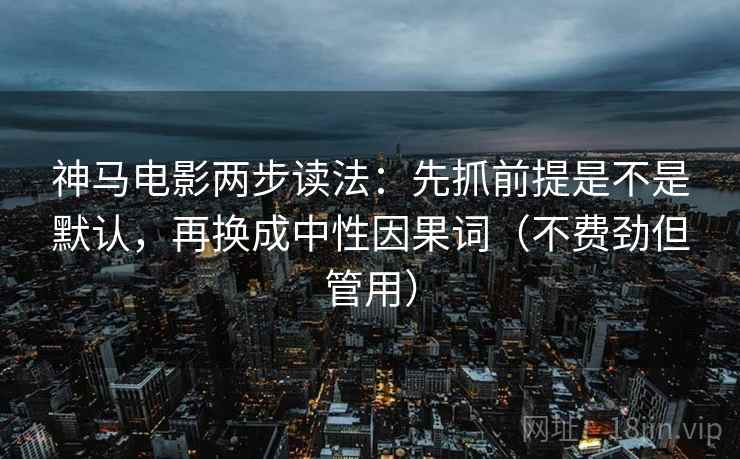 神马电影两步读法：先抓前提是不是默认，再换成中性因果词（不费劲但管用）