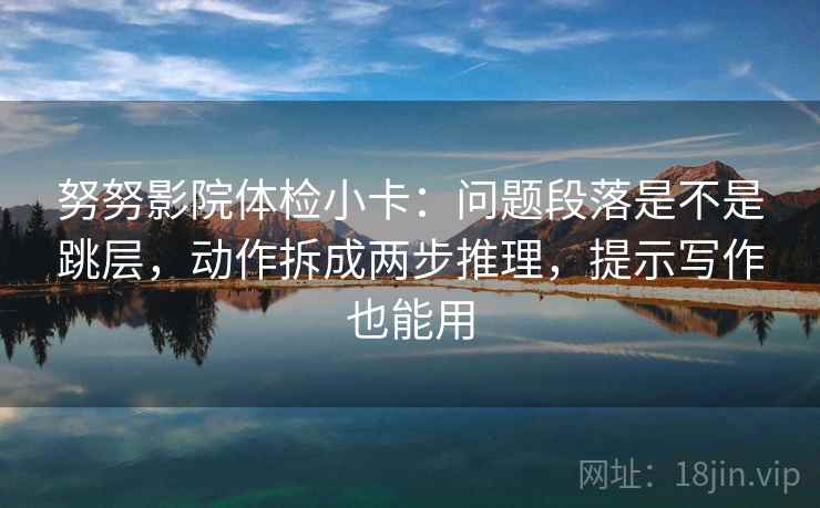 努努影院体检小卡：问题段落是不是跳层，动作拆成两步推理，提示写作也能用