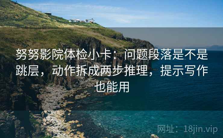 努努影院体检小卡：问题段落是不是跳层，动作拆成两步推理，提示写作也能用