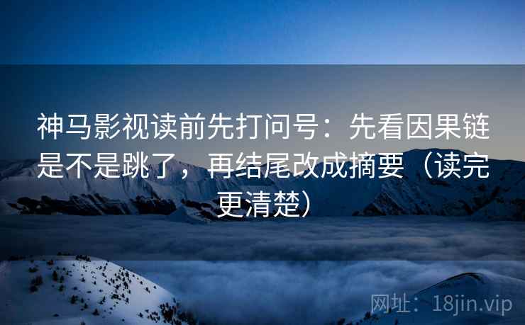 神马影视读前先打问号:先看因果链是不是跳了,再结尾改成摘要(读完更清楚) 神马影视读前先打问号:先看因果链是不是跳了,再结尾改成摘要(读完更清楚)