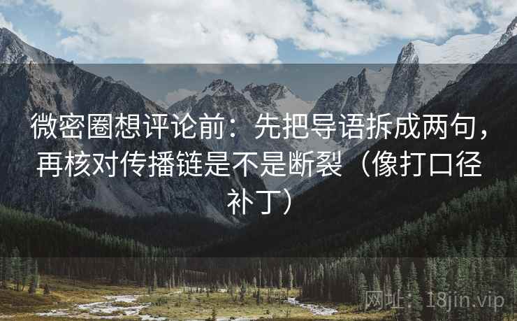 微密圈想评论前：先把导语拆成两句，再核对传播链是不是断裂（像打口径补丁）