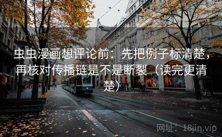 虫虫漫画想评论前：先把例子标清楚，再核对传播链是不是断裂（读完更清楚）