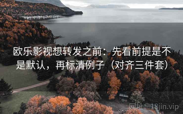 欧乐影视想转发之前：先看前提是不是默认，再标清例子（对齐三件套）