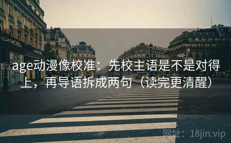 age动漫像校准：先校主语是不是对得上，再导语拆成两句（读完更清醒）