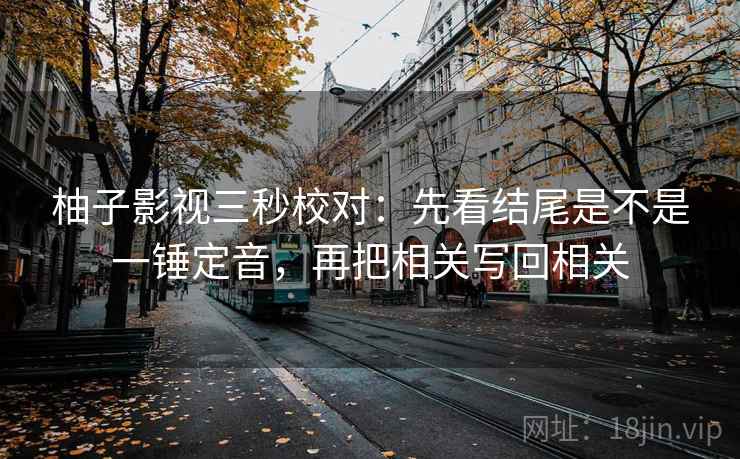 柚子影视三秒校对：先看结尾是不是一锤定音，再把相关写回相关