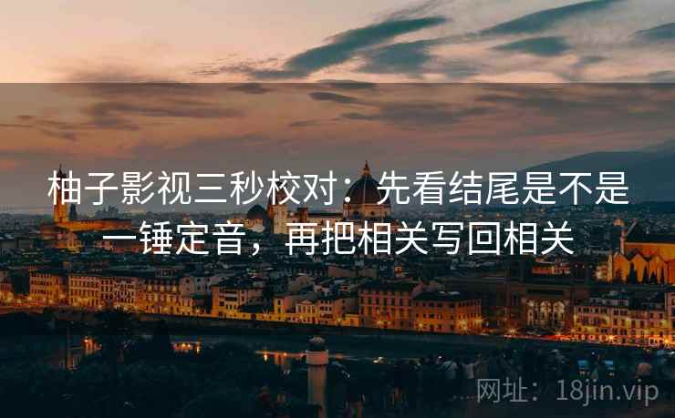 柚子影视三秒校对：先看结尾是不是一锤定音，再把相关写回相关