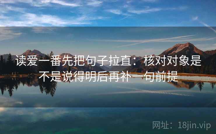 读爱一番先把句子拉直：核对对象是不是说得明后再补一句前提