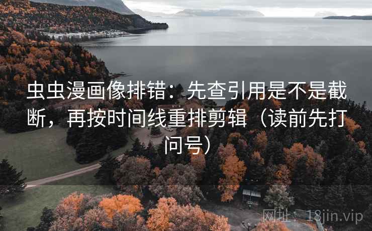 虫虫漫画像排错：先查引用是不是截断，再按时间线重排剪辑（读前先打问号）