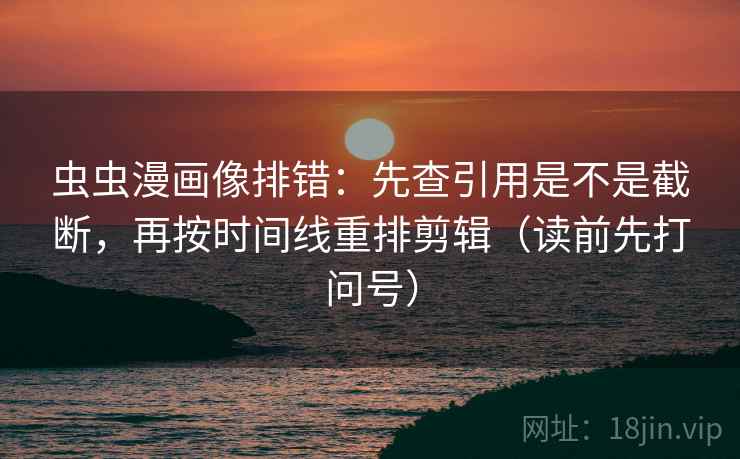 虫虫漫画像排错：先查引用是不是截断，再按时间线重排剪辑（读前先打问号）