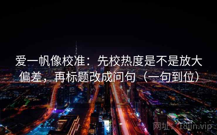 爱一帆像校准：先校热度是不是放大偏差，再标题改成问句（一句到位）