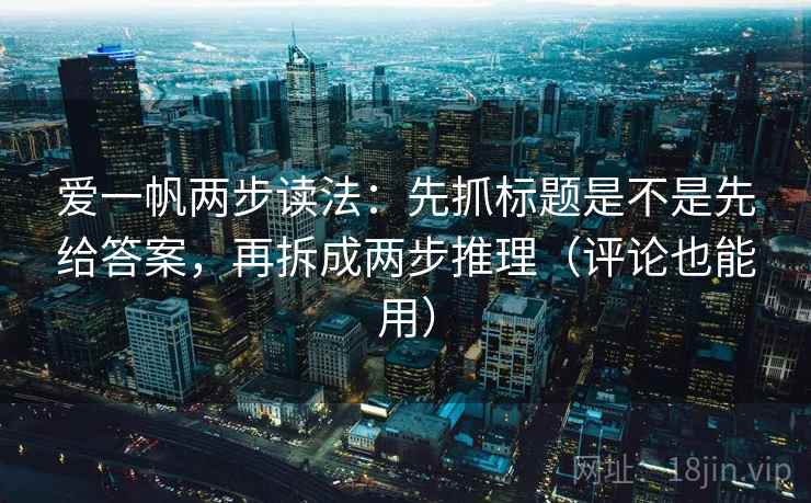 爱一帆两步读法：先抓标题是不是先给答案，再拆成两步推理（评论也能用）
