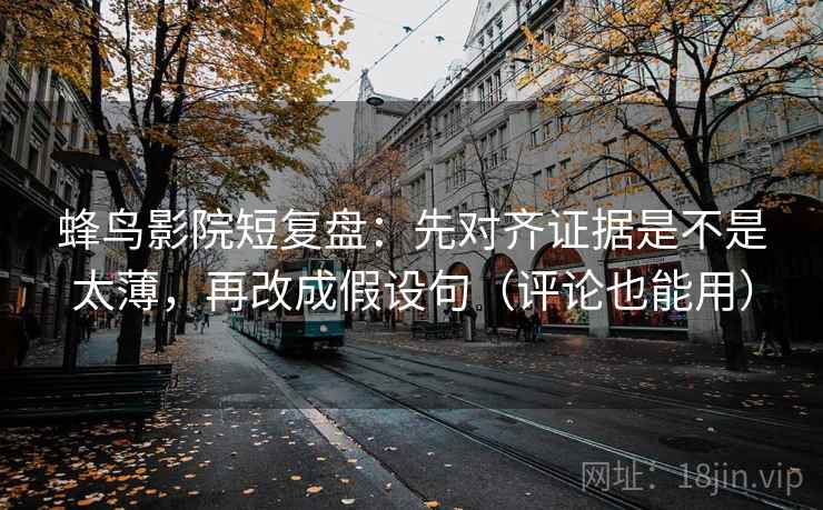 蜂鸟影院短复盘：先对齐证据是不是太薄，再改成假设句（评论也能用）