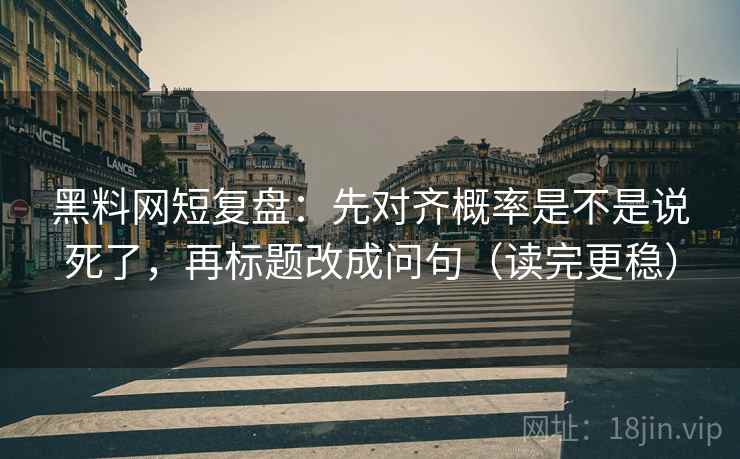 黑料网短复盘：先对齐概率是不是说死了，再标题改成问句（读完更稳）